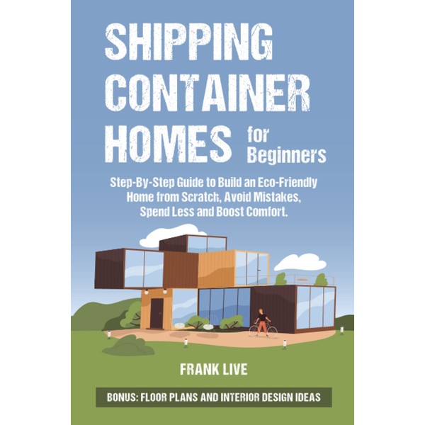 Shipping Container Homes for Beginners: Step-By-Step Guide to Build an