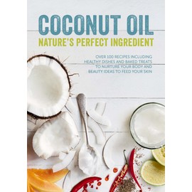 Coconut Oil: Nature's Perfect Ingredient: Over 100 Recipes Including Healthy Dishes and Baked Treats to Nurture Your Body and Beauty Ideas to Feed Your Skin