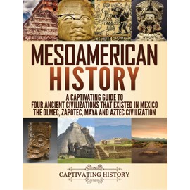 Mesoamerican History: A Captivating Guide to Four Ancient Civilizations that Existed in Mexico - The Olmec, Zapotec, Maya and Aztec Civilization