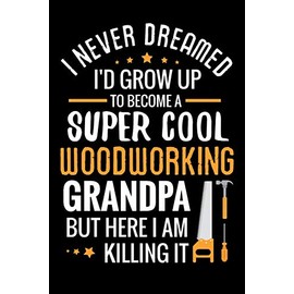 I never dreamed I'd grow up to become a Super Cool Woodworking Grandpa: Woodworking Notebook Journal | 120 pages of blank lined paper (6"x9") | Gift for woodworkers, carpenters & dads