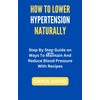  HOW TO LOWER HYPERTENSION NATURALLY: Step By Step Guide on Ways To Maintain And Reduce Blood Pressure With Recipes