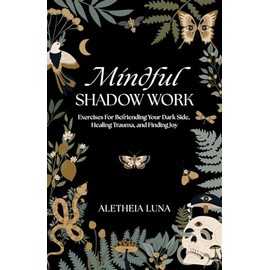 Mindful Shadow Work: Exercises For Befriending Your Dark Side, Healing Trauma, and Finding Joy