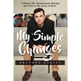 Brandon Godsey My Simple Changes: I Healed My Autoimmune Disease and This Is My Story of How