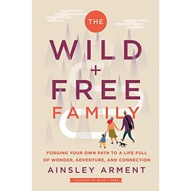 The Wild and Free Family: Forging Your Own Path to a Life Full of Wonder, Adventure, and Connection