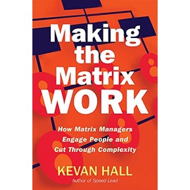 Making the Matrix Work: How Matrix Managers Engage People and Cut Through Complexity
