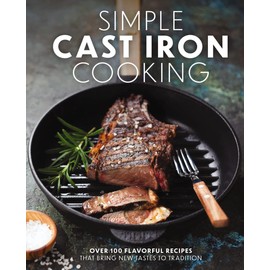 Simple Cast Iron Cooking: Over 100 Flavorful Recipes That Bring New Taste to Tradition