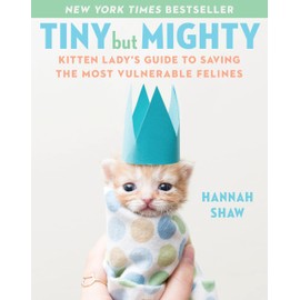 Tiny But Mighty: Kitten Lady's Guide to Saving the Most Vulnerable Felines