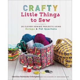 Crafty Little Things to Sew: 20 Clever Sewing Projects Using Scraps & Fat Quarters