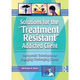 Solutions for the Treatment Resistant Addicted Client: Therapeutic Techniques for Engaging Challenging Clients