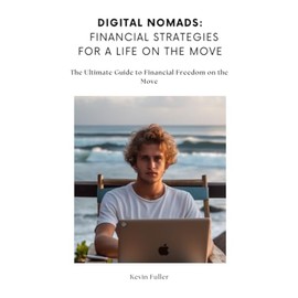Digital Nomads: Financial Strategies for a Life on the Move: The Ultimate Guide to Financial Freedom on the Move