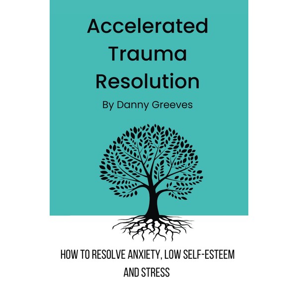 Accelerated Trauma Resolution: How to resolve anxiety, low self-esteem and