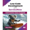 Low-Code Development with ServiceNow: Understand ServiceNow architecture, data relationships, security,
