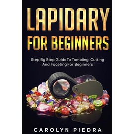 Lapidary For Beginners: Step by Step Guide to Tumbling, Cutting, and Faceting for Beginners
