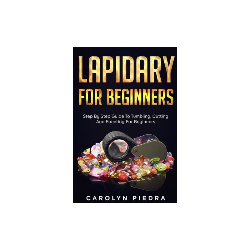 Lapidary For Beginners: Step by Step Guide to Tumbling, Cutting,