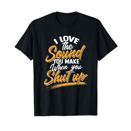 I Love The Sound You Make When You Shut Up - Funny T-Shirt