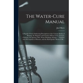The Water-cure Manual: a Popular Work, Embracing Descriptions of the Various Modes of Bathing, the Hygienic and Curative Effects of Air, Exercise, ... With Descriptions of Diseases, and The...