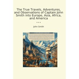 The True Travels, Adventures, and Observations of Captain John Smith into Europe, Asia, Africa, and America (Classic Books)