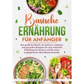 Basische Ernährung für Anfänger: Das große Kochbuch mit leckeren, einfachen und gesunden Rezepten für eine natürliche Entgiftung des Körpers und für einen ausgeglichenen Säure-Basen-Haushalt.