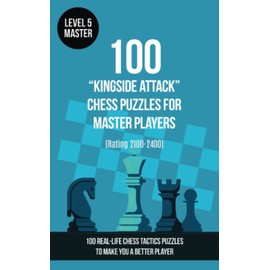 100 “Kingside Attack” Chess Puzzles for Master Players (Rating 2100-2400): 100 real-life chess tactics puzzles to make you a better player