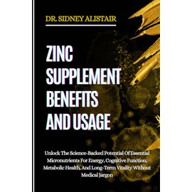 ZINC SUPPLEMENT BENEFITS AND USAGE: Unlock The Science-Backed Potential Of Essential Micronutrients For Energy, Cognitive Function, Metabolic Health, And Long-Term Vitality Without Medical Jargon