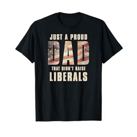 Just A Proud Dad That Didn't Raise Liberals Father's Day T-Shirt
