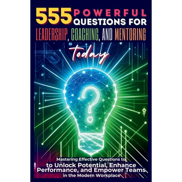 555 Powerful Questions for Leadership, Coaching, and Mentoring Today: Mastering