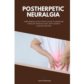 Postherpetic Neuralgia: A Beginner's Quick Start Guide to Managing Shingles Through Diet, With Sample Curated Recipes