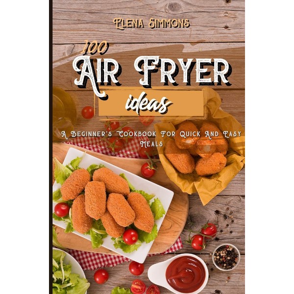 100 Air Fryer Ideas: A Beginner's Cookbook For Quick And