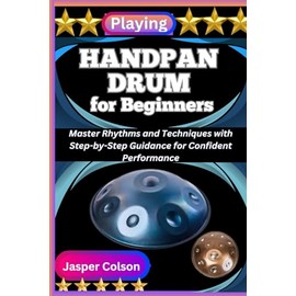 PLAYING HANDPAN DRUM FOR BEGINNERS: Master Rhythms and Techniques with Step-by-Step Guidance for Confident Performance