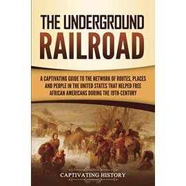 The Underground Railroad: A Captivating Guide to the Network of Routes, Places, and People in the United States That Helped Free African Americans during the Nineteenth Century (History of Slavery)