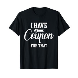 I Have a Coupon For That Funny Couponing & T Shirt Design T-Shirt