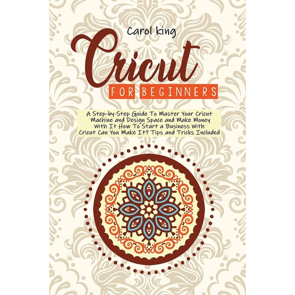 Cricut for begginers: A Step-by-Step Guide To Master Your Cricut