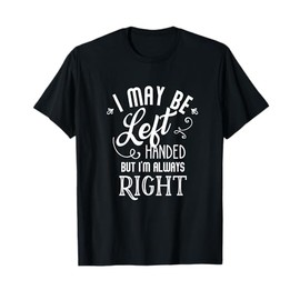 I may be Left Handed but I'm always Right T-Shirt