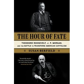 The Hour of Fate: Theodore Roosevelt, J.P. Morgan, and the Battle to Transform American Capitalism