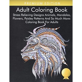 Adult Coloring Book: Stress Relieving Designs Animals, Mandalas, Flowers, Paisley Patterns And So Much More: Coloring Book For Adults