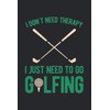 I Don't Need Therapy I Just Need To Go Golfing: