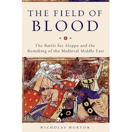 The Field of Blood: The Battle for Aleppo and the Remaking of the Medieval Middle East