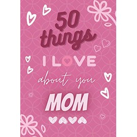 50 Things I Love About You Mom : Fill in The Blank Love Book / Valentine's Day Gift For Mom: Lovely Journal for Every Mother