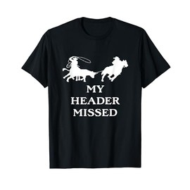 Team Roping My Header Missed Funny Team Roping T-Shirt