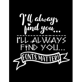 I'll Always Find You I'll Always Find You...Fonts Matter!: Books Composition Notebooks Funny Him Ideas Writing Notes Kids Paperback Men Notebook ... Interesting Her Women School Supplies Notes