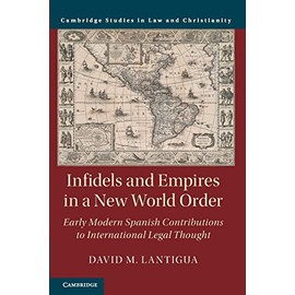 Infidels and Empires in a New World Order: Early Modern Spanish Contributions to International Legal Thought (Law and Christianity)