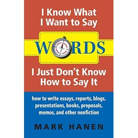 Words: I Know What I Want To Say - I Just Don't Know How To Say It: how to write essays, reports, blogs, presentations, books, proposals, memos, and other nonfiction