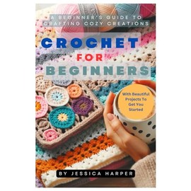 Crochet For Beginners: A Beginner’s Guide To Crafting Cozy Creations
