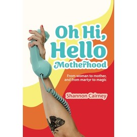 Oh Hi, Hello Motherhood: From woman to mother, and from martyr to magic