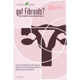 got Fibroids? The Fibroid Elimination Bible: The Comprehensive All-Natural System of Eliminating Women’s Reproductive Disorders