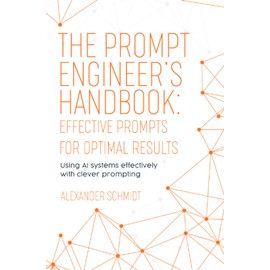 The Prompt Engineer’s Handbook: Effective Prompts for Optimal Results: Using AI systems effectively with clever prompting