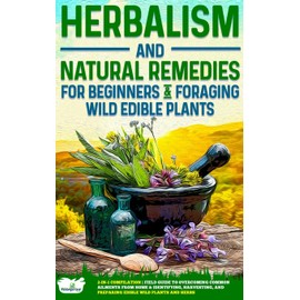 Herbalism and Natural Remedies for Beginners & Foraging Wild Edible Plants: 2-in-1 Compilation - Field Guide to Healing Common Ailments from Home & ... and Preparing Edible Wild Plants and Herbs