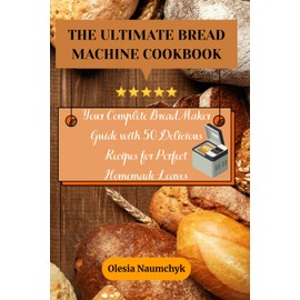 The Ultimate Bread Machine Cookbook: Your Complete Bread Maker Guide with 50 Delicious Recipes for Perfect Homemade Loaves