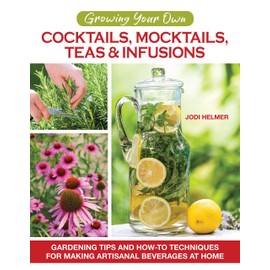 Growing Your Own Cocktails, Mocktails, Teas & Infusions: Gardening Tips and How-To Techniques for Making Artisanal Beverages at Home (CompanionHouse Books) 64 Plant Profiles, 24 Recipes, and More