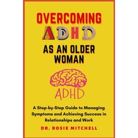 Overcoming ADHD as an Older Woman: A Step-by-Step Guide to Managing Symptoms and Achieving Success in Relationships and Work